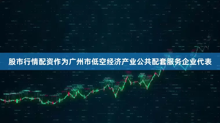 股市行情配资　　作为广州市低空经济产业公共配套服务企业代表
