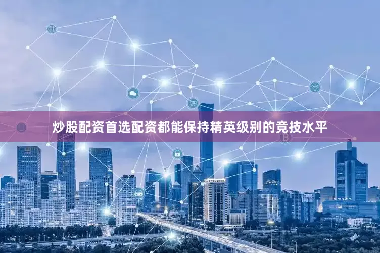 炒股配资首选配资都能保持精英级别的竞技水平