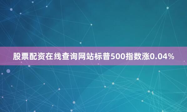 股票配资在线查询网站标普500指数涨0.04%