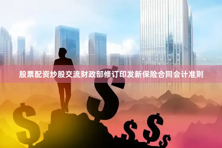 股票配资炒股交流财政部修订印发新保险合同会计准则
