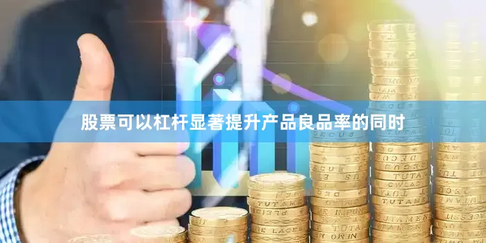 股票可以杠杆显著提升产品良品率的同时