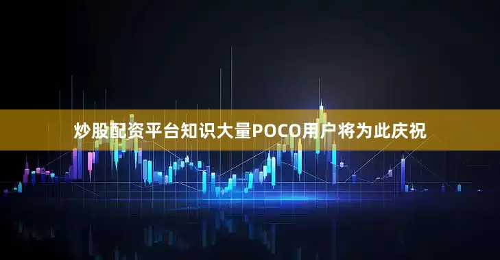 炒股配资平台知识大量POCO用户将为此庆祝