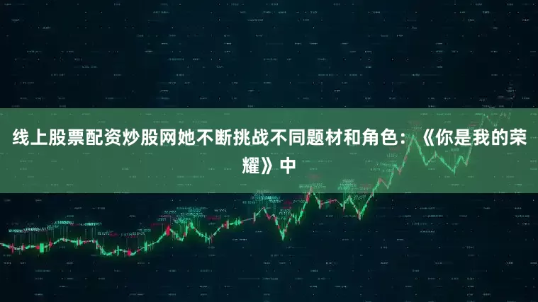 线上股票配资炒股网她不断挑战不同题材和角色:《你是我的荣耀》中