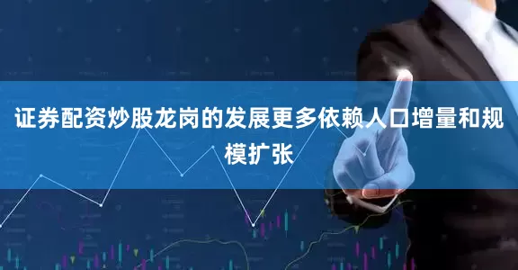 证券配资炒股龙岗的发展更多依赖人口增量和规模扩张