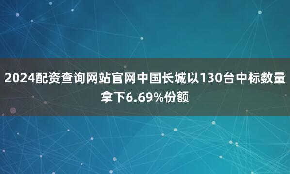 2024配资查询网站官网中国长城以130台中标数量拿下6.69%份额