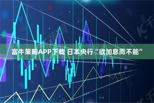 富牛策略APP下载 日本央行“欲加息而不能”
