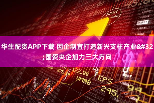 华生配资APP下载 因企制宜打造新兴支柱产业 国资央企加力三大方向