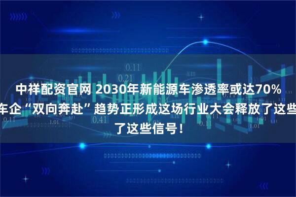 中祥配资官网 2030年新能源车渗透率或达70% 中外车企“双向奔赴”趋势正形成这场行业大会释放了这些信号！