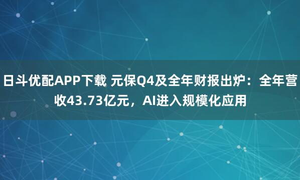 日斗优配APP下载 元保Q4及全年财报出炉：全年营收43.73亿元，AI进入规模化应用
