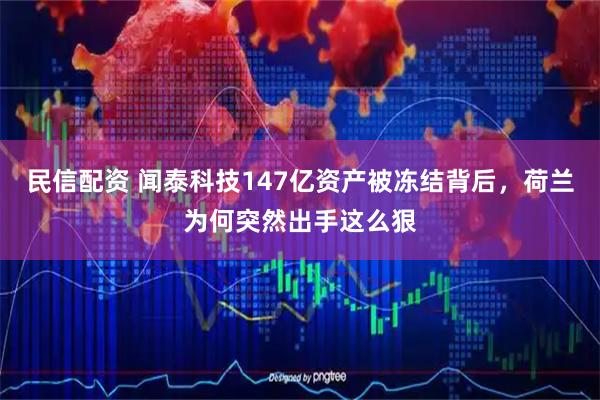 民信配资 闻泰科技147亿资产被冻结背后，荷兰为何突然出手这么狠