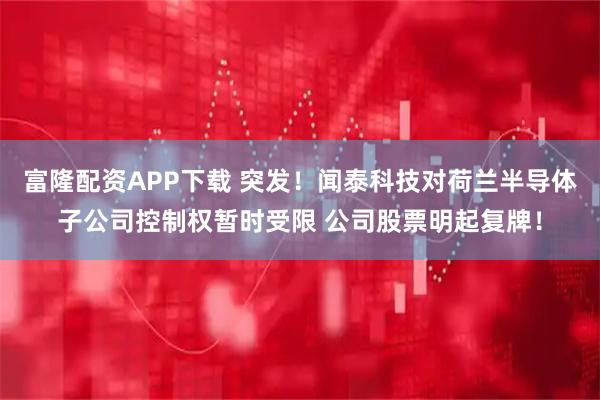 富隆配资APP下载 突发！闻泰科技对荷兰半导体子公司控制权暂时受限 公司股票明起复牌！