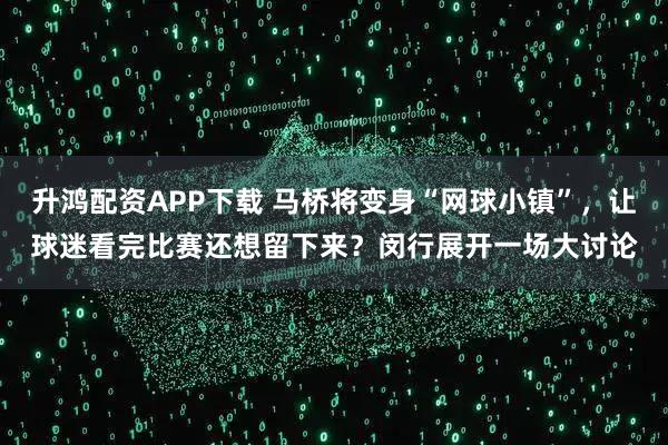 升鸿配资APP下载 马桥将变身“网球小镇”，让球迷看完比赛还想留下来？闵行展开一场大讨论