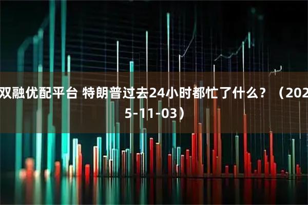 双融优配平台 特朗普过去24小时都忙了什么？（2025-11-03）