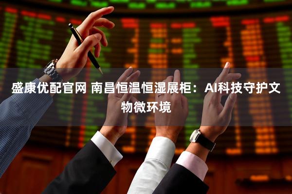 盛康优配官网 南昌恒温恒湿展柜：AI科技守护文物微环境