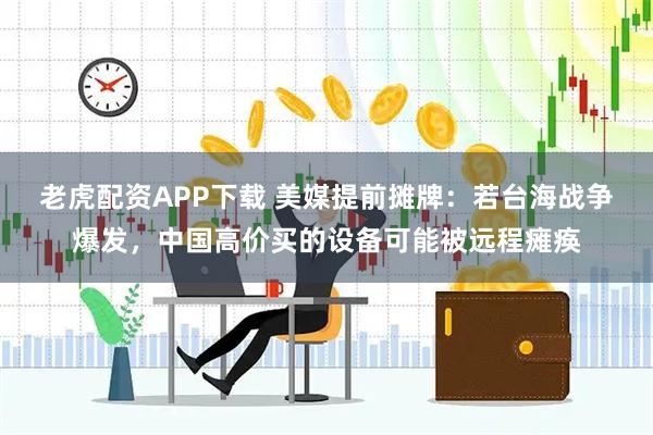老虎配资APP下载 美媒提前摊牌：若台海战争爆发，中国高价买的设备可能被远程瘫痪