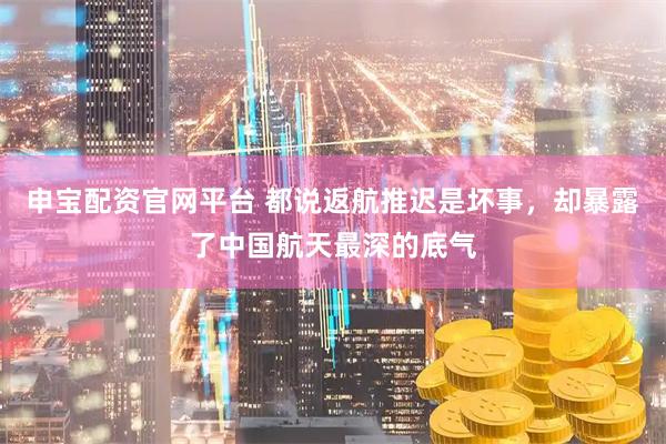 申宝配资官网平台 都说返航推迟是坏事，却暴露了中国航天最深的底气