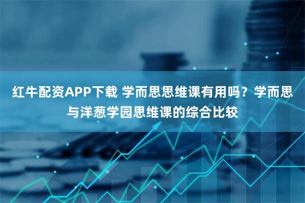 红牛配资APP下载 学而思思维课有用吗？学而思与洋葱学园思维课的综合比较