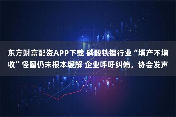 东方财富配资APP下载 磷酸铁锂行业“增产不增收”怪圈仍未根本缓解 企业呼吁纠偏，协会发声