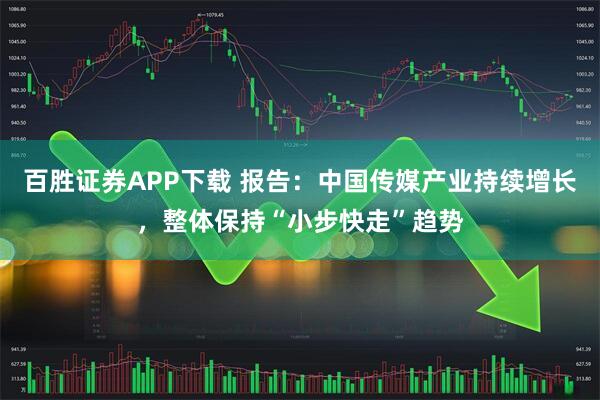 百胜证券APP下载 报告：中国传媒产业持续增长，整体保持“小步快走”趋势