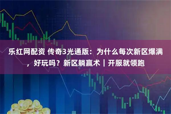 乐红网配资 传奇3光通版：为什么每次新区爆满，好玩吗？新区躺赢术｜开服就领跑