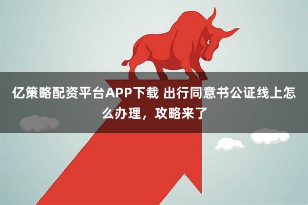 亿策略配资平台APP下载 出行同意书公证线上怎么办理，攻略来了