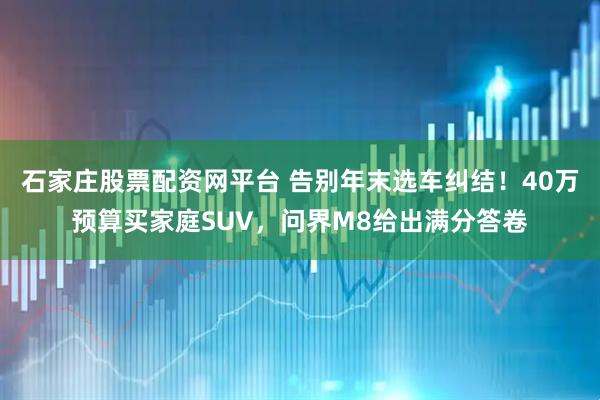 石家庄股票配资网平台 告别年末选车纠结！40万预算买家庭SUV，问界M8给出满分答卷