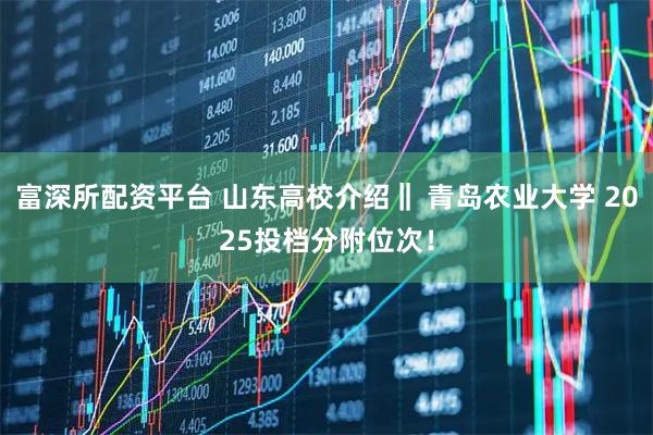 富深所配资平台 山东高校介绍‖ 青岛农业大学 2025投档分附位次！