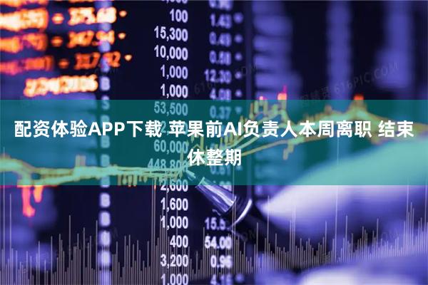 配资体验APP下载 苹果前AI负责人本周离职 结束休整期