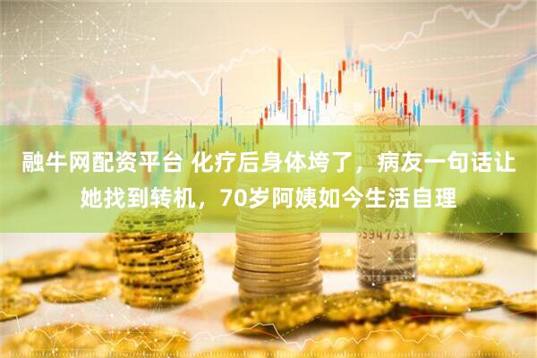 融牛网配资平台 化疗后身体垮了，病友一句话让她找到转机，70岁阿姨如今生活自理