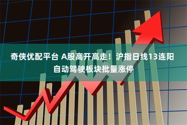 奇侠优配平台 A股高开高走！沪指日线13连阳 自动驾驶板块批量涨停
