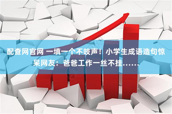 配查网官网 一填一个不吱声！小学生成语造句惊呆网友：爸爸工作一丝不挂……