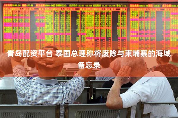 青岛配资平台 泰国总理称将废除与柬埔寨的海域备忘录