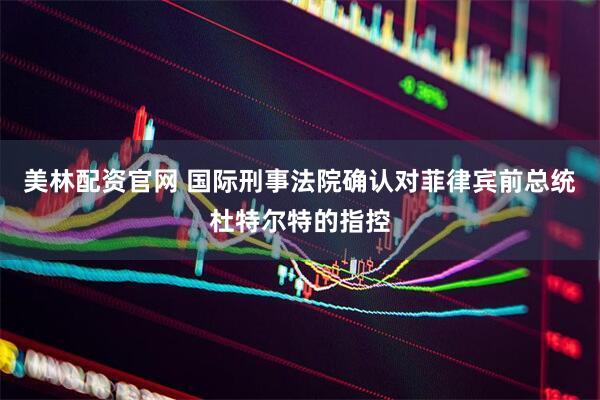 美林配资官网 国际刑事法院确认对菲律宾前总统杜特尔特的指控