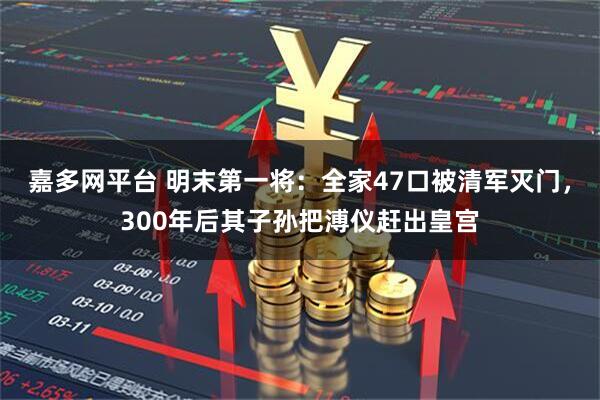 嘉多网平台 明末第一将：全家47口被清军灭门，300年后其子孙把溥仪赶出皇宫