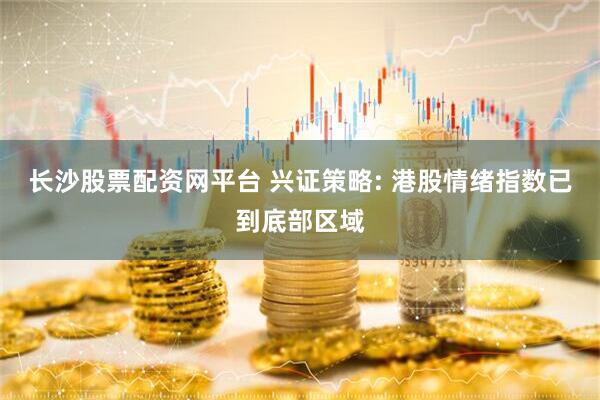 长沙股票配资网平台 兴证策略: 港股情绪指数已到底部区域