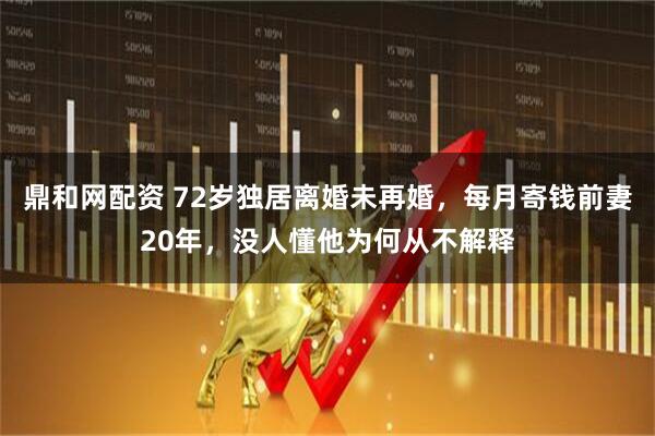 鼎和网配资 72岁独居离婚未再婚，每月寄钱前妻20年，没人懂他为何从不解释