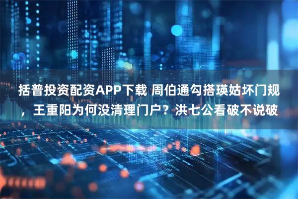 括普投资配资APP下载 周伯通勾搭瑛姑坏门规，王重阳为何没清理门户？洪七公看破不说破