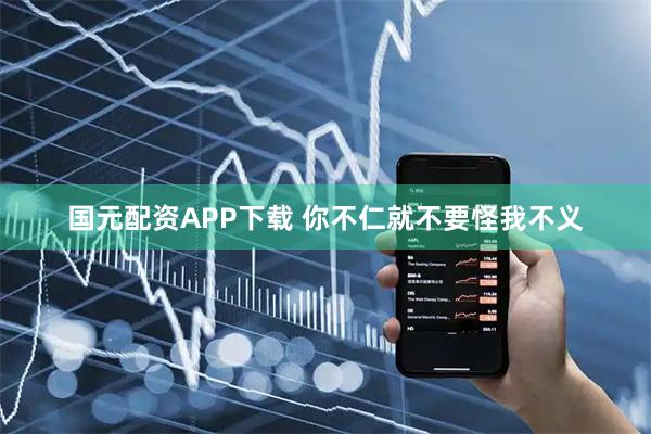 国元配资APP下载 你不仁就不要怪我不义