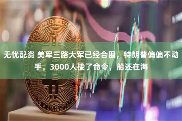无忧配资 美军三路大军已经合围，特朗普偏偏不动手。3000人接了命令，船还在海
