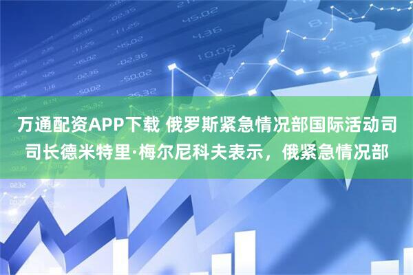 万通配资APP下载 俄罗斯紧急情况部国际活动司司长德米特里·梅尔尼科夫表示，俄紧急情况部