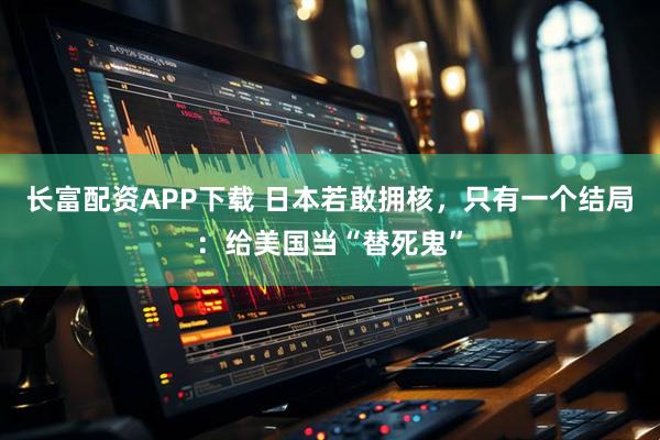 长富配资APP下载 日本若敢拥核，只有一个结局：给美国当“替死鬼”