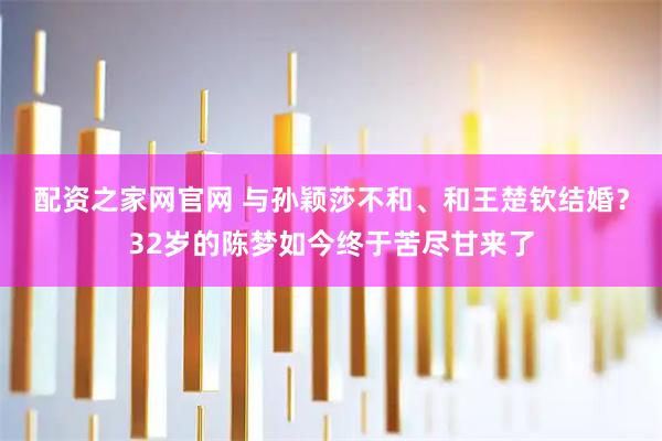 配资之家网官网 与孙颖莎不和、和王楚钦结婚？32岁的陈梦如今终于苦尽甘来了