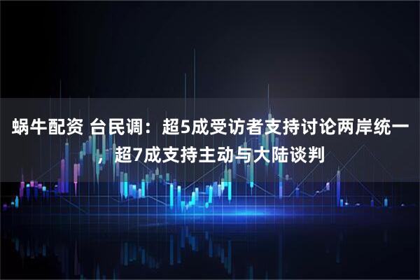 蜗牛配资 台民调：超5成受访者支持讨论两岸统一，超7成支持主动与大陆谈判