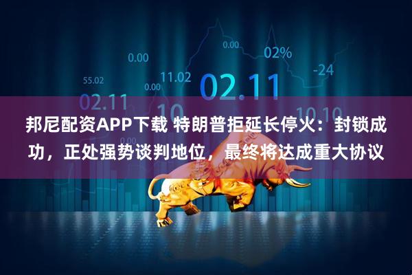邦尼配资APP下载 特朗普拒延长停火：封锁成功，正处强势谈判地位，最终将达成重大协议