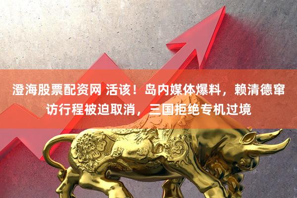 澄海股票配资网 活该！岛内媒体爆料，赖清德窜访行程被迫取消，三国拒绝专机过境