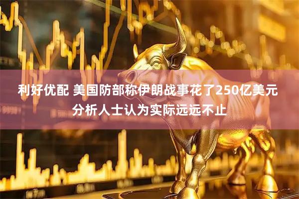 利好优配 美国防部称伊朗战事花了250亿美元 分析人士认为实际远远不止