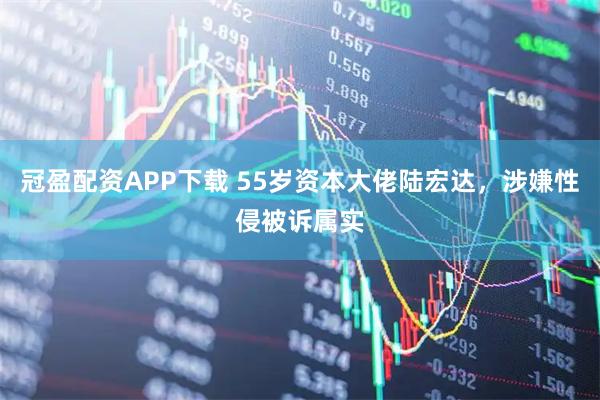 冠盈配资APP下载 55岁资本大佬陆宏达，涉嫌性侵被诉属实